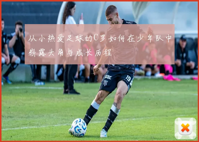 从小热爱足球的C罗如何在少年队中崭露头角与成长历程