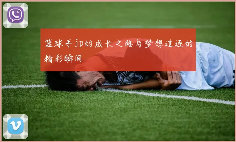 篮球手jp的成长之路与梦想追逐的精彩瞬间