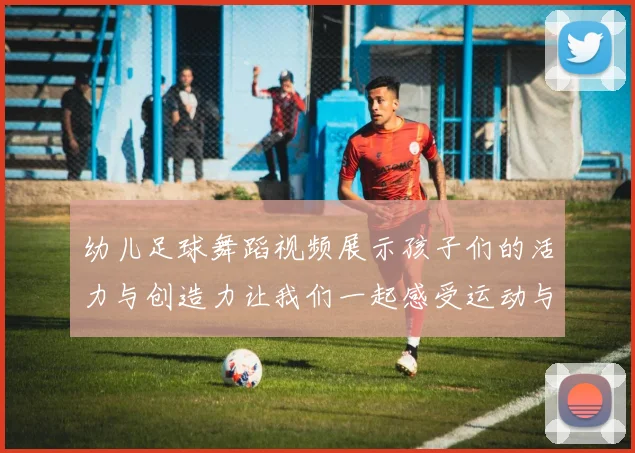 幼儿足球舞蹈视频展示孩子们的活力与创造力让我们一起感受运动与艺术的完美结合