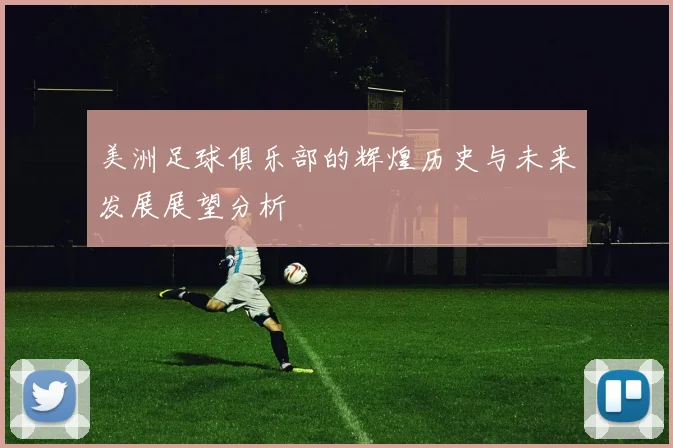 美洲足球俱乐部的辉煌历史与未来发展展望分析