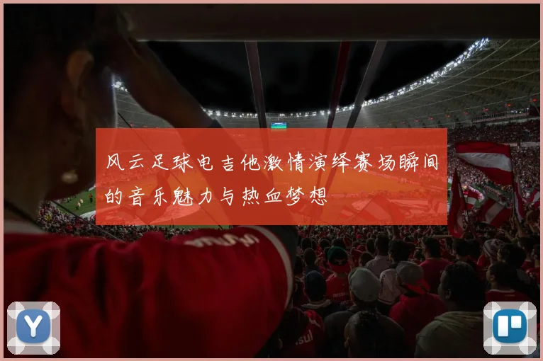 风云足球电吉他激情演绎赛场瞬间的音乐魅力与热血梦想