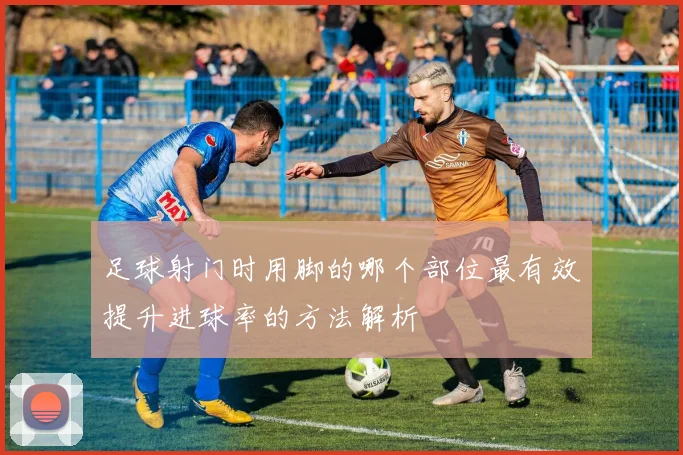 足球射门时用脚的哪个部位最有效提升进球率的方法解析
