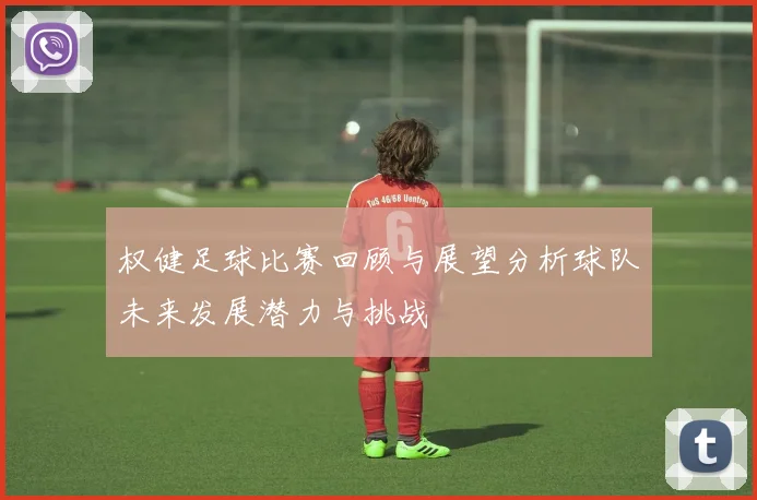 权健足球比赛回顾与展望分析球队未来发展潜力与挑战