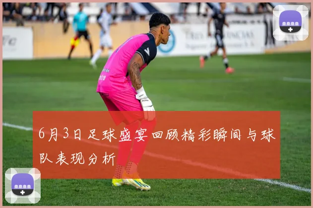 6月3日足球盛宴回顾精彩瞬间与球队表现分析