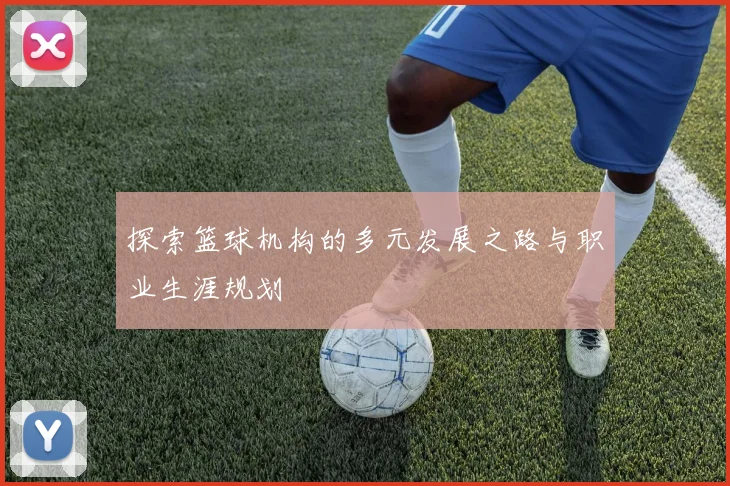 探索篮球机构的多元发展之路与职业生涯规划