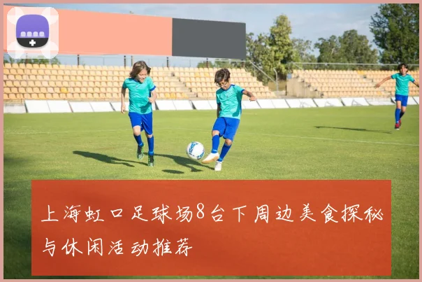 上海虹口足球场8台下周边美食探秘与休闲活动推荐