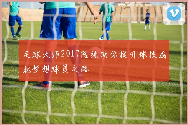 足球大师2017陪练助你提升球技成就梦想球员之路